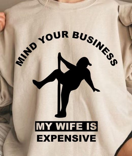 MIND YOUR BUSINESS MY WIFE IS EXPENSIVE